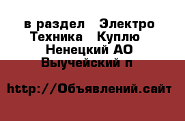  в раздел : Электро-Техника » Куплю . Ненецкий АО,Выучейский п.